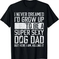 100% Cotton Father's Day I Never Dreamed I'd be a Super Sexy Dog Dad T-Shirt Hoodie, Sweatshirt | GrindPrints.com