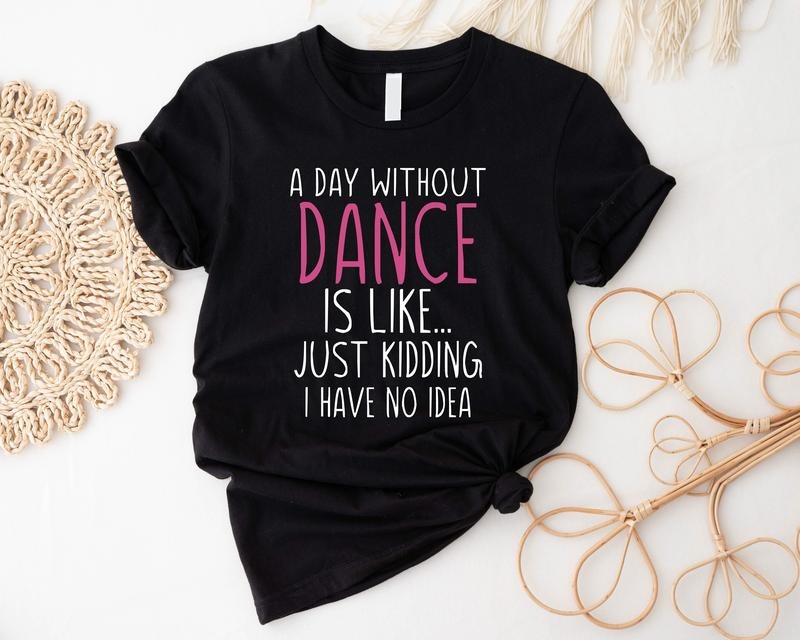 Funny Dance Shirt, A Day Without A Dance T-Shirt, Dance Lover Tee, Ballet Gift Shirt, Matching Dance Team Tee, Dance...