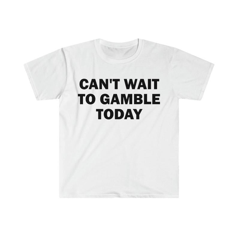 Funny Meme Shirt, Can't Wait To Gamble Today Tee, Gift Unisex T-Shirt Hoodie, Sweatshirt | GrindPrints.com