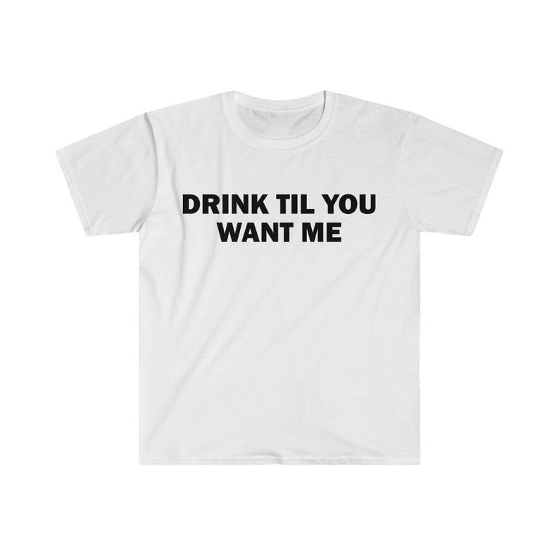 Funny Meme Shirt, Drink Til You Want Me Tee, Gift Unisex T-Shirt Hoodie, Sweatshirt | GrindPrints.com