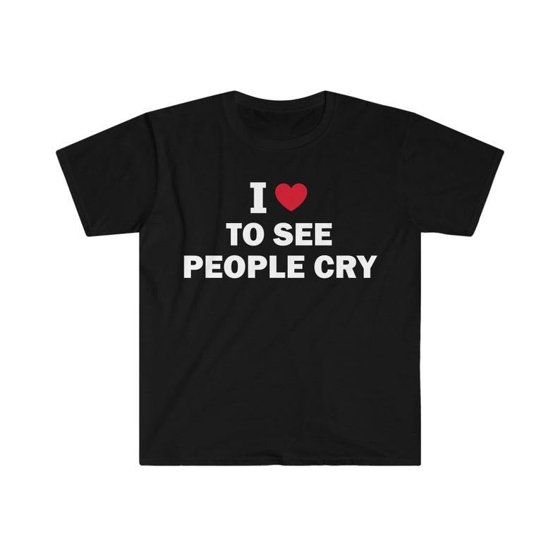 Funny Meme Shirt I Love See People Cry T-Shirts, Hoodie, Sweatshirt