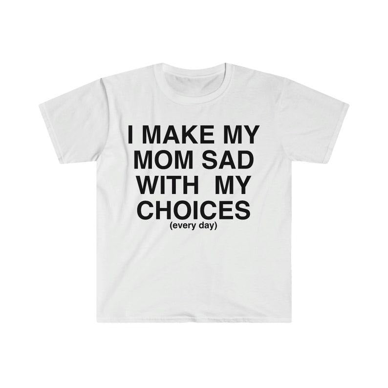 Funny Meme Shirt, I Make My Mom Sad With My Choices Ironic Tee, Gift Unisex T-Shirt Hoodie, Sweatshirt | GrindPrints.com