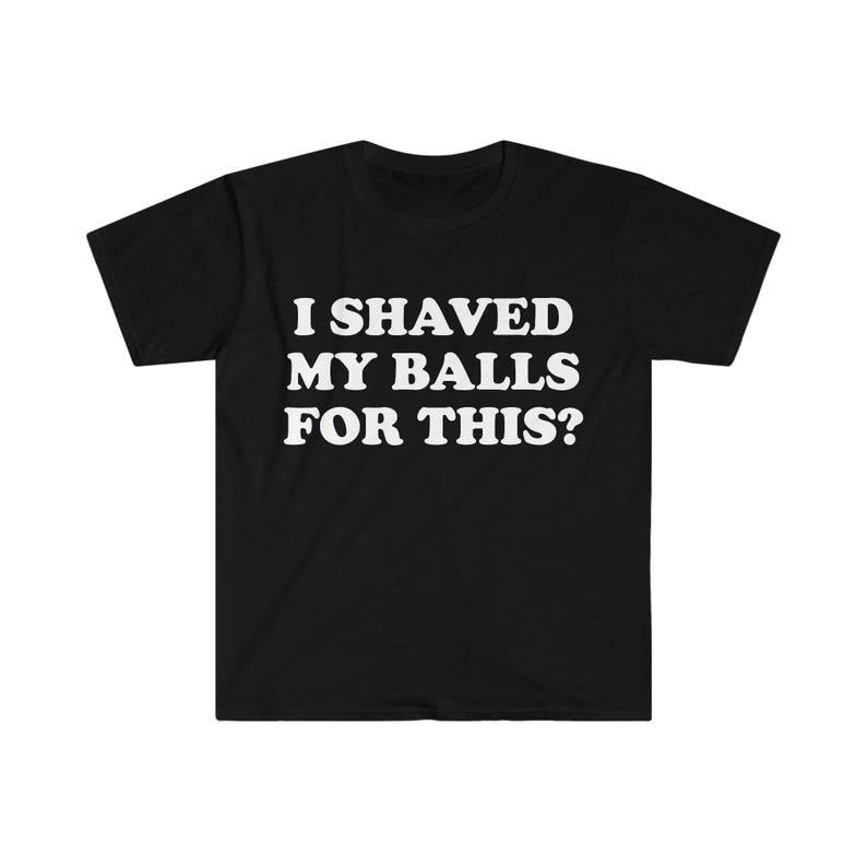 Funny Meme Shirt, I Shaved My Balls For This? Tee, Gift Unisex T-Shirt Hoodie, Sweatshirt | GrindPrints.com