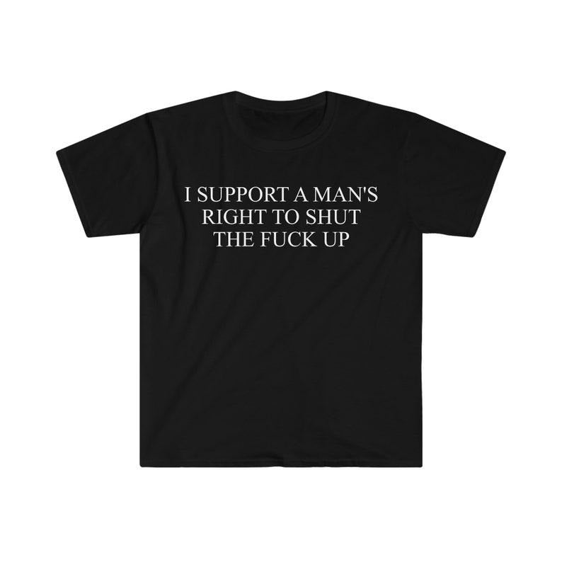 Funny Meme Shirt, I Support a Man's Right to Shut the F Up Tee, Gift Unisex T-Shirt Hoodie, Sweatshirt | GrindPrints.com