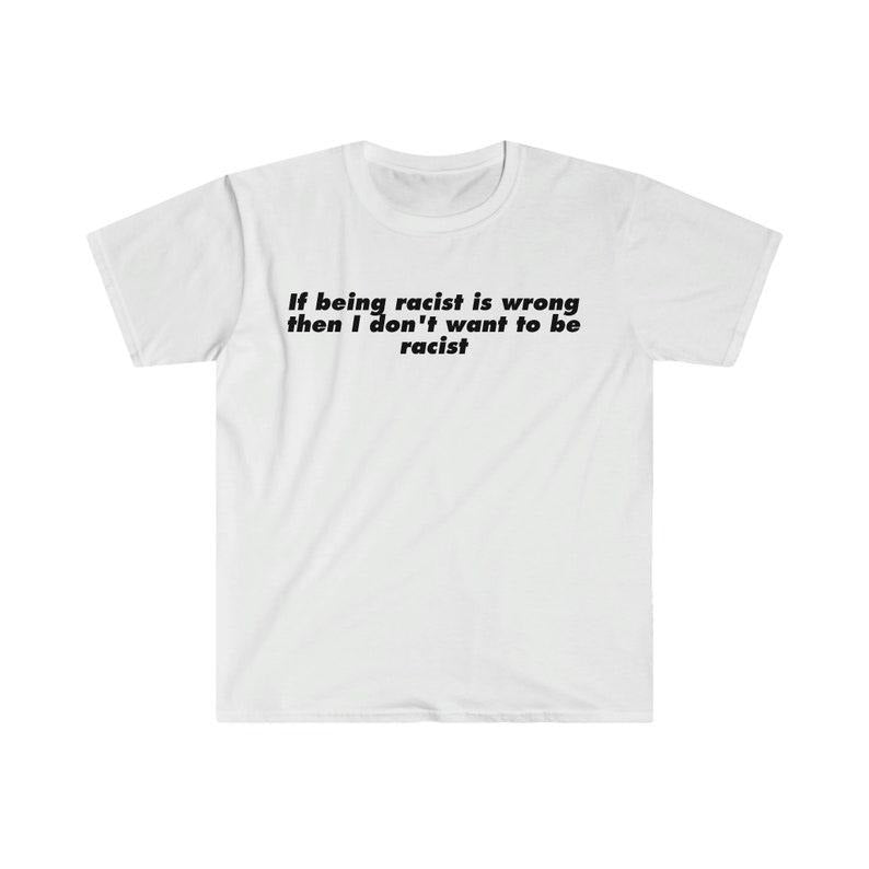 Funny Meme Shirt, If Being R*cist is Wrong Then I Don't Want to be R*cist Tee, Gift Unisex T-Shirt Hoodie, Sweatshirt