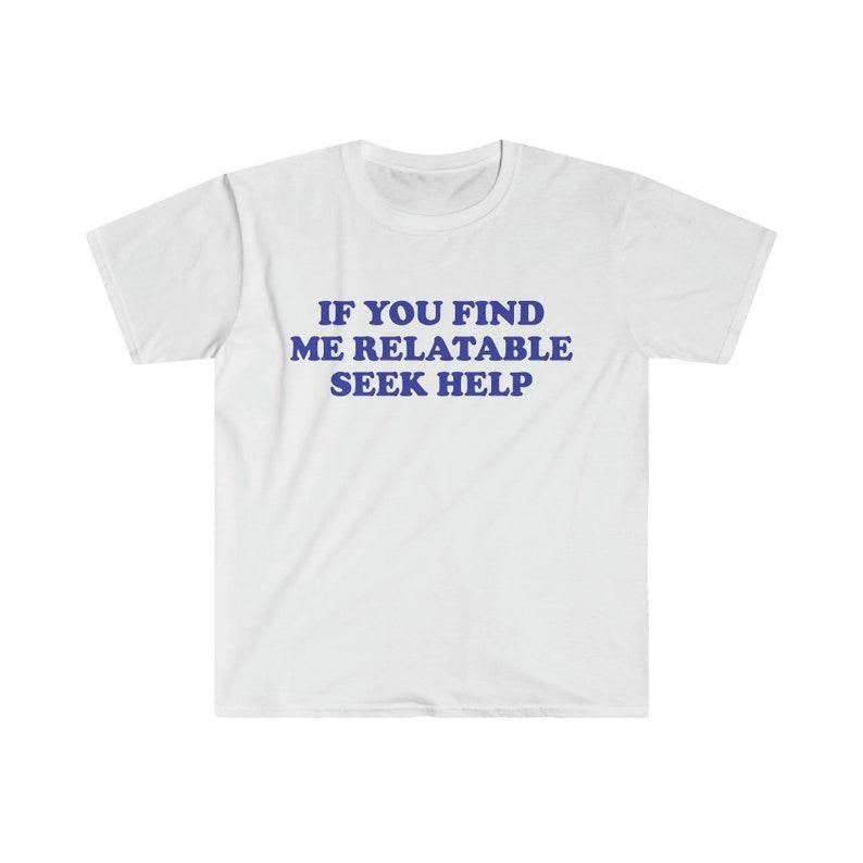 Funny Meme Shirt, If You Find Me Relatable Seek Help 2000's Tee, Gift Unisex T-Shirt Hoodie, Sweatshirt | GrindPrints.com