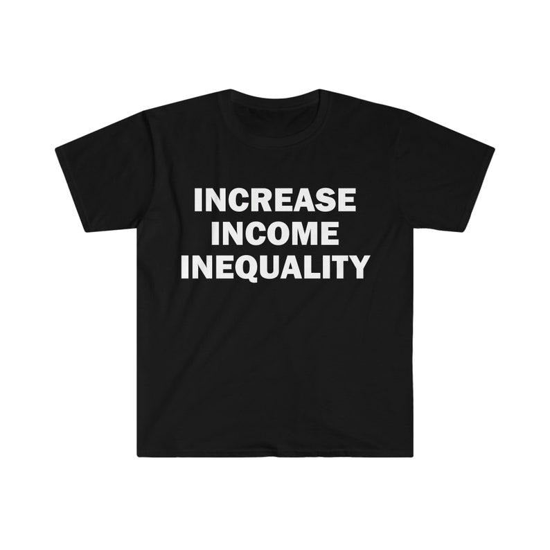 Funny Meme Shirt, Increase Income Inequality Tee, Gift Unisex T-Shirt Hoodie, Sweatshirt | GrindPrints.com