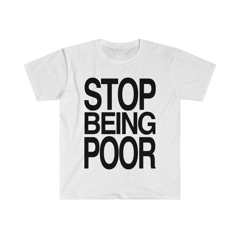 Funny Meme Shirt, STOP BEING POOR Tee, Gift Unisex T-Shirt Hoodie, Sweatshirt | GrindPrints.com