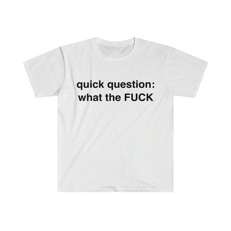 Funny Meme Shirt, quick question: what the F*CK Tee, Gift Unisex T-Shirt Hoodie, Sweatshirt | GrindPrints.com