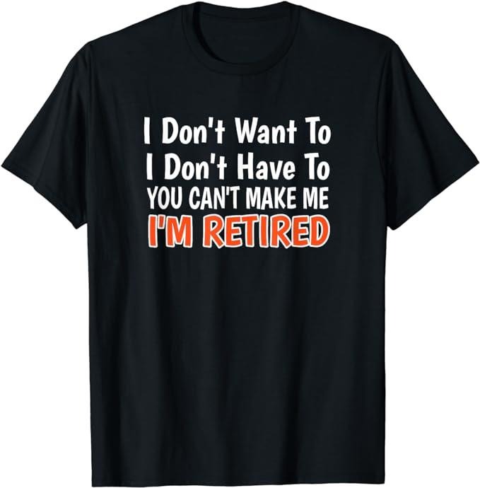 Funny Retirement Shirts, I Don't Want To Have You Can't Make Me I'm Retired T-Shirt Menswear Top Casual Hoodie, Sweatshirt