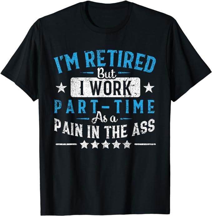 Funny Retirement Shirts I'M Retired But I Work Part Time As Pain Ass Menswear Top Casual Cotton T-Shirts, Hoodie, Sweatshirt