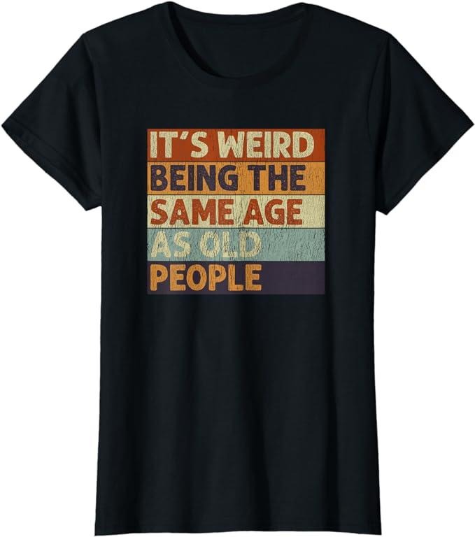Funny Sarcastic Shirts 'S Weird Being Same Age As People Retro Funny Sarcastic Womenswear Casual Cotton T-Shirts, Hoodie, Sweatshirt