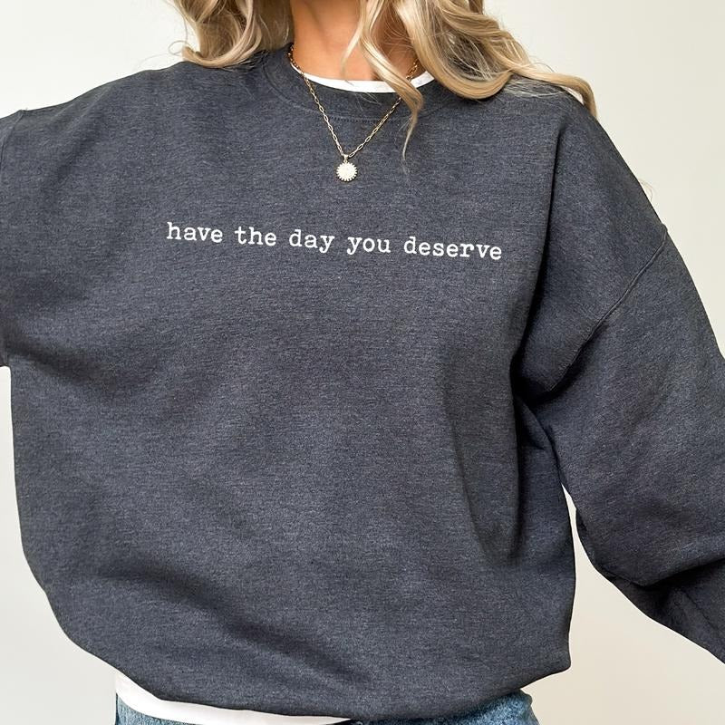 Have The Day You Deserve Sweatshirt,  Motivational Quote Sweater, Sarcastic Women Shirt, Inspiration Women Gift, Meme...