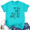 My Dog And I Talk S* About You Apparel, Printed In The USA, Tee / Tank / V Neck Gray / White / Blue / Hot Pink, #sassy...