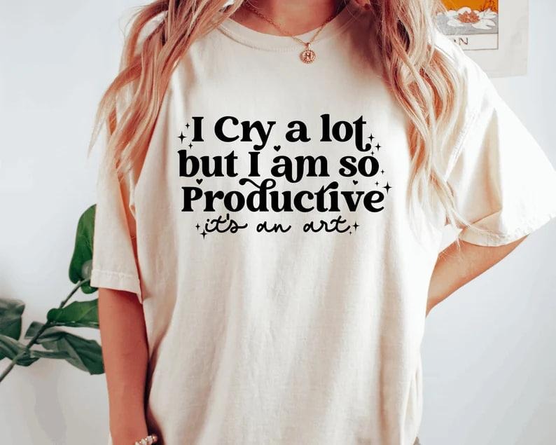 I cry a lot, but I am so productive Shirt | It's an art | Mental Health Shirt Hoodie, Sweatshirt | GrindPrints.com
