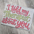 I told my therapist about you Graphic Tee or Sweatshirt funny Hoodie | GrindPrints.com