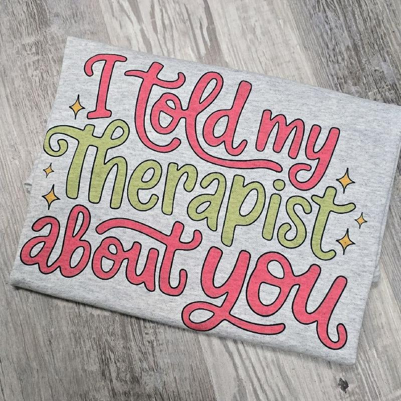 I told my therapist about you Graphic Tee or Sweatshirt funny Hoodie | GrindPrints.com