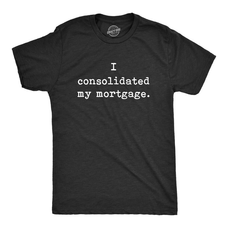 Mens I Consolidated My Mortgage T Shirt Funny Sarcastic Home Owners Loan Joke Text Novelty Tee For Guys Hoodie, Sweatshirt