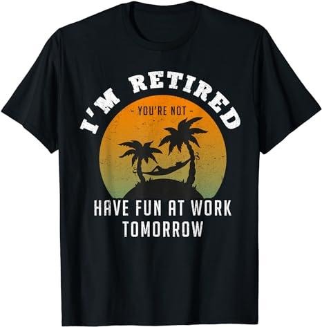 Sarcastic Work Shirts I'M Retired You'Re Not Have Fun Work Tomorrow Menswear Casual Cotton T-Shirts, Hoodie, Sweatshirt
