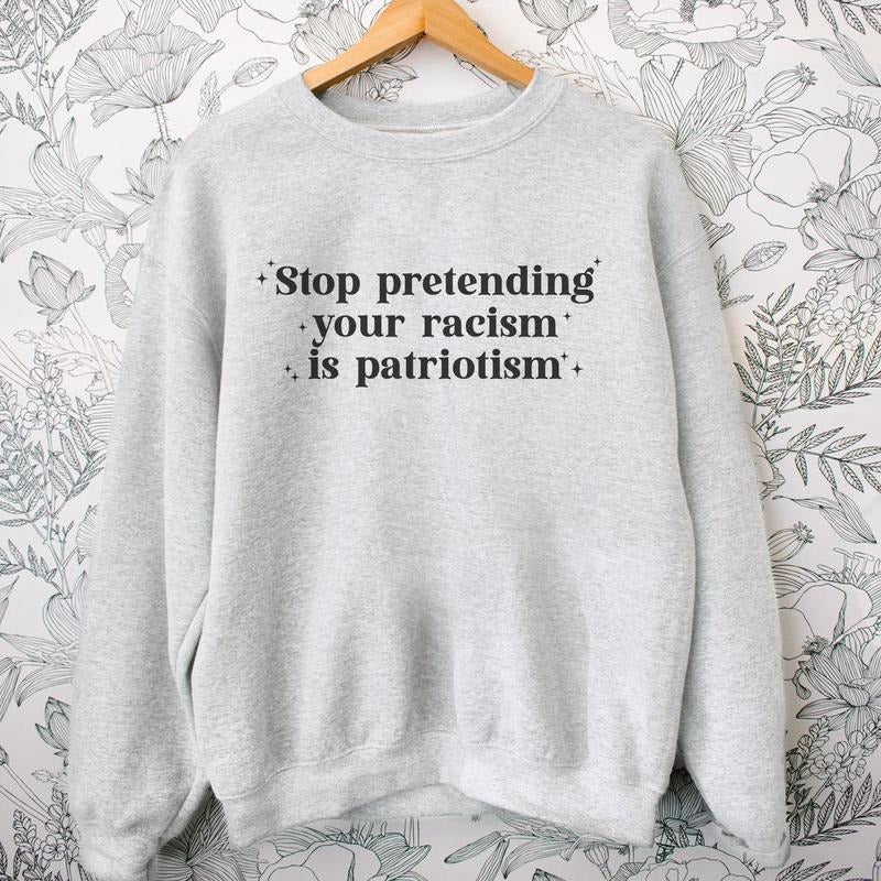 Stop Pretending Your Racism is Patriotism Sweatshirt Crewneck Fit Comfortable Sweaters T-Shirts, Hoodie | GrindPrints.com