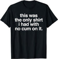 This Was The Only Shirt I Had With No Cum On It Funny Saying T-Shirt Fabric Menswear Clothing Top Hoodie, Sweatshirt
