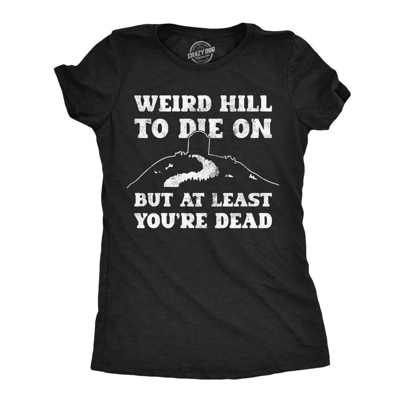 Funny Weird Hill Die But Least Youre Dead Sarcastic Novelty Funny Cute Slimming Top Comfortable Soft Womenswear Funny Sarcastic Top Black T-Shirts, Hoodie, Sweatshirt