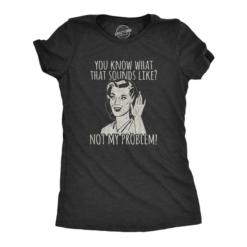 You Know What That Sounds Like? Not My Problem! Funny Sarcasm Funny Cute Slimming Top Black T-Shirts, Hoodie, Sweatshirt